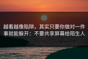 越看越像陷阱，其实只要你做对一件事就能躲开：不要共享屏幕给陌生人