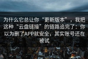 为什么它总让你“更新版本”，我把这种“云盘链接”的链路追完了：你以为删了APP就安全，其实账号还在被试