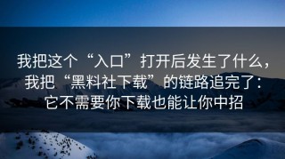 我把这个“入口”打开后发生了什么，我把“黑料社下载”的链路追完了：它不需要你下载也能让你中招