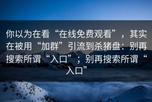 你以为在看“在线免费观看”，其实在被用“加群”引流到杀猪盘：别再搜索所谓“入口”；别再搜索所谓“入口”