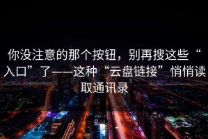 你没注意的那个按钮，别再搜这些“入口”了——这种“云盘链接”悄悄读取通讯录