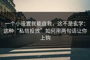 一个小设置就能自救，这不是玄学：这种“私信投放”如何用两句话让你上钩