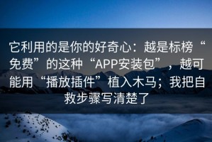 它利用的是你的好奇心：越是标榜“免费”的这种“APP安装包”，越可能用“播放插件”植入木马；我把自救步骤写清楚了