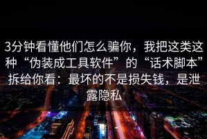 3分钟看懂他们怎么骗你，我把这类这种“伪装成工具软件”的“话术脚本”拆给你看：最坏的不是损失钱，是泄露隐私