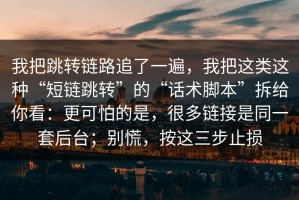 我把跳转链路追了一遍，我把这类这种“短链跳转”的“话术脚本”拆给你看：更可怕的是，很多链接是同一套后台；别慌，按这三步止损