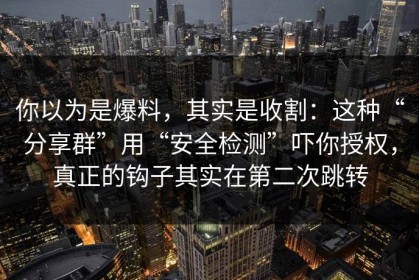 你以为是爆料，其实是收割：这种“分享群”用“安全检测”吓你授权，真正的钩子其实在第二次跳转