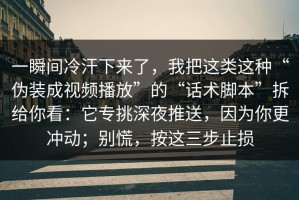 一瞬间冷汗下来了，我把这类这种“伪装成视频播放”的“话术脚本”拆给你看：它专挑深夜推送，因为你更冲动；别慌，按这三步止损