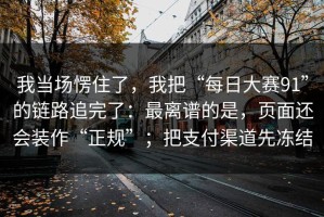我当场愣住了，我把“每日大赛91”的链路追完了：最离谱的是，页面还会装作“正规”；把支付渠道先冻结