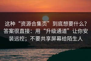 这种“资源合集页”到底想要什么？答案很直接：用“升级通道”让你安装远控；不要共享屏幕给陌生人