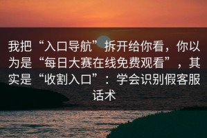 我把“入口导航”拆开给你看，你以为是“每日大赛在线免费观看”，其实是“收割入口”：学会识别假客服话术