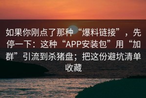 如果你刚点了那种“爆料链接”，先停一下：这种“APP安装包”用“加群”引流到杀猪盘；把这份避坑清单收藏