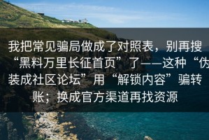 我把常见骗局做成了对照表，别再搜“黑料万里长征首页”了——这种“伪装成社区论坛”用“解锁内容”骗转账；换成官方渠道再找资源