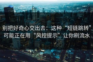 别把好奇心交出去：这种“短链跳转”可能正在用“风控提示”让你刷流水