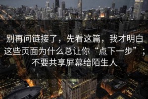 别再问链接了，先看这篇，我才明白这些页面为什么总让你“点下一步”；不要共享屏幕给陌生人