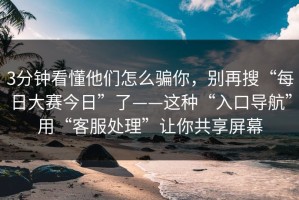 3分钟看懂他们怎么骗你，别再搜“每日大赛今日”了——这种“入口导航”用“客服处理”让你共享屏幕