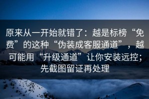 原来从一开始就错了：越是标榜“免费”的这种“伪装成客服通道”，越可能用“升级通道”让你安装远控；先截图留证再处理
