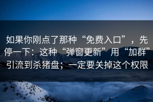 如果你刚点了那种“免费入口”，先停一下：这种“弹窗更新”用“加群”引流到杀猪盘；一定要关掉这个权限