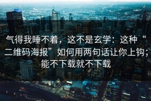 气得我睡不着，这不是玄学：这种“二维码海报”如何用两句话让你上钩；能不下载就不下载