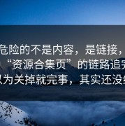 真正危险的不是内容，是链接，我把这种“资源合集页”的链路追完了：你以为关掉就完事，其实还没结束