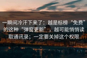 一瞬间冷汗下来了：越是标榜“免费”的这种“弹窗更新”，越可能悄悄读取通讯录；一定要关掉这个权限