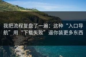 我把流程复盘了一遍：这种“入口导航”用“下载失败”逼你装更多东西