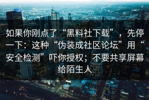 如果你刚点了“黑料社下载”，先停一下：这种“伪装成社区论坛”用“安全检测”吓你授权；不要共享屏幕给陌生人