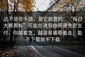 这不是你手快，是它故意的：“每日大赛黑料”可能在诱导你开通免密支付，你越着急，越容易被牵着走；能不下载就不下载
