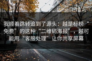 我顺着跳转追到了源头：越是标榜“免费”的这种“二维码海报”，越可能用“客服处理”让你共享屏幕
