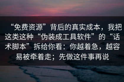 “免费资源”背后的真实成本，我把这类这种“伪装成工具软件”的“话术脚本”拆给你看：你越着急，越容易被牵着走；先做这件事再说