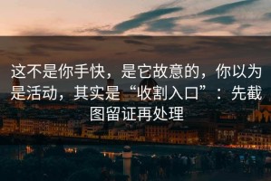 这不是你手快，是它故意的，你以为是活动，其实是“收割入口”：先截图留证再处理