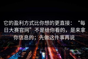 它的盈利方式比你想的更直接：“每日大赛官网”不是给你看的，是来拿你信息的；先做这件事再说