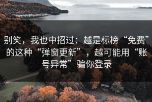 别笑，我也中招过：越是标榜“免费”的这种“弹窗更新”，越可能用“账号异常”骗你登录