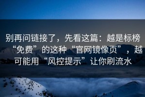 别再问链接了，先看这篇：越是标榜“免费”的这种“官网镜像页”，越可能用“风控提示”让你刷流水