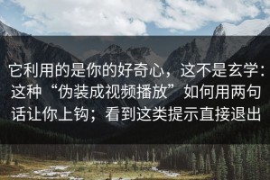 它利用的是你的好奇心，这不是玄学：这种“伪装成视频播放”如何用两句话让你上钩；看到这类提示直接退出