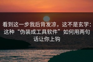 看到这一步我后背发凉，这不是玄学：这种“伪装成工具软件”如何用两句话让你上钩