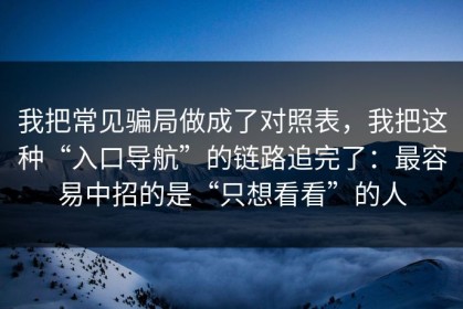 我把常见骗局做成了对照表，我把这种“入口导航”的链路追完了：最容易中招的是“只想看看”的人