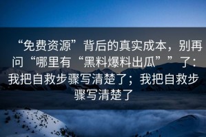 “免费资源”背后的真实成本，别再问“哪里有“黑料爆料出瓜””了：我把自救步骤写清楚了；我把自救步骤写清楚了