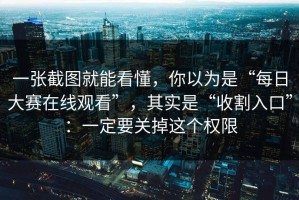 一张截图就能看懂，你以为是“每日大赛在线观看”，其实是“收割入口”：一定要关掉这个权限