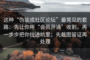 这种“伪装成社区论坛”最常见的套路：先让你用“会员开通”收割，再一步步把你拉进坑里；先截图留证再处理