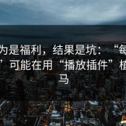我以为是福利，结果是坑：“每日大赛51”可能在用“播放插件”植入木马