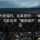 我以为是福利，结果是坑：“每日大赛51”可能在用“播放插件”植入木马