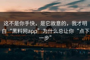 这不是你手快，是它故意的，我才明白“黑料网app”为什么总让你“点下一步”