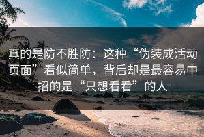 真的是防不胜防：这种“伪装成活动页面”看似简单，背后却是最容易中招的是“只想看看”的人
