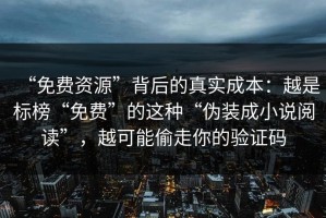 “免费资源”背后的真实成本：越是标榜“免费”的这种“伪装成小说阅读”，越可能偷走你的验证码