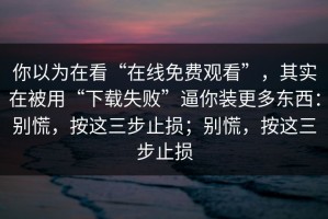 你以为在看“在线免费观看”，其实在被用“下载失败”逼你装更多东西：别慌，按这三步止损；别慌，按这三步止损