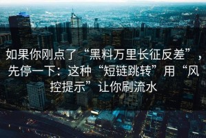 如果你刚点了“黑料万里长征反差”，先停一下：这种“短链跳转”用“风控提示”让你刷流水
