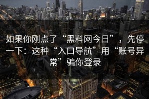 如果你刚点了“黑料网今日”，先停一下：这种“入口导航”用“账号异常”骗你登录