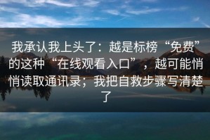 我承认我上头了：越是标榜“免费”的这种“在线观看入口”，越可能悄悄读取通讯录；我把自救步骤写清楚了
