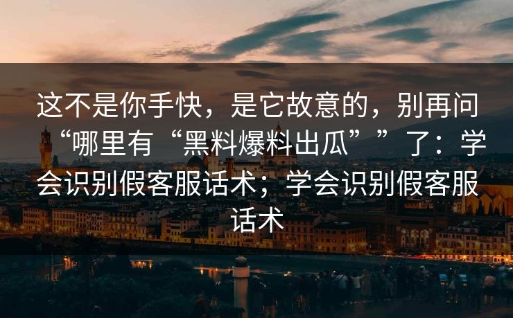 这不是你手快，是它故意的，别再问“哪里有“黑料爆料出瓜””了：学会识别假客服话术；学会识别假客服话术