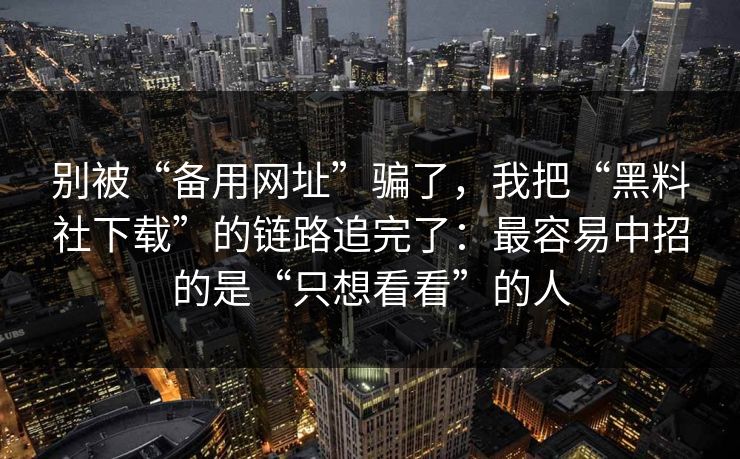 别被“备用网址”骗了，我把“黑料社下载”的链路追完了：最容易中招的是“只想看看”的人